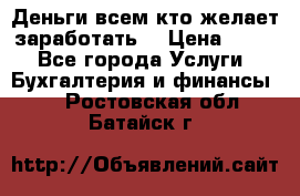 Деньги всем кто желает заработать. › Цена ­ 500 - Все города Услуги » Бухгалтерия и финансы   . Ростовская обл.,Батайск г.